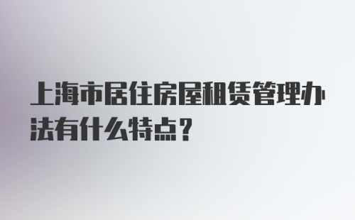 上海市居住房屋租赁管理办法有什么特点？