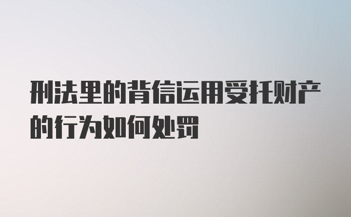 刑法里的背信运用受托财产的行为如何处罚