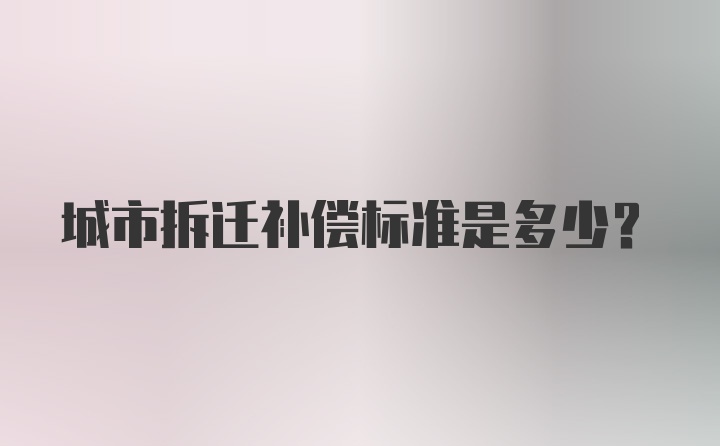 城市拆迁补偿标准是多少？