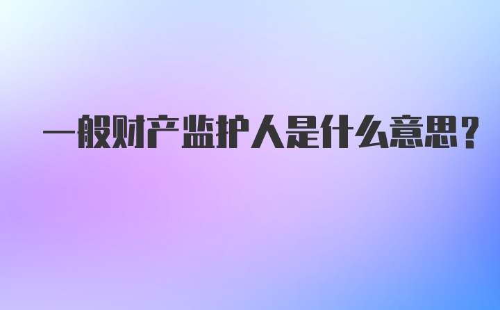 一般财产监护人是什么意思？