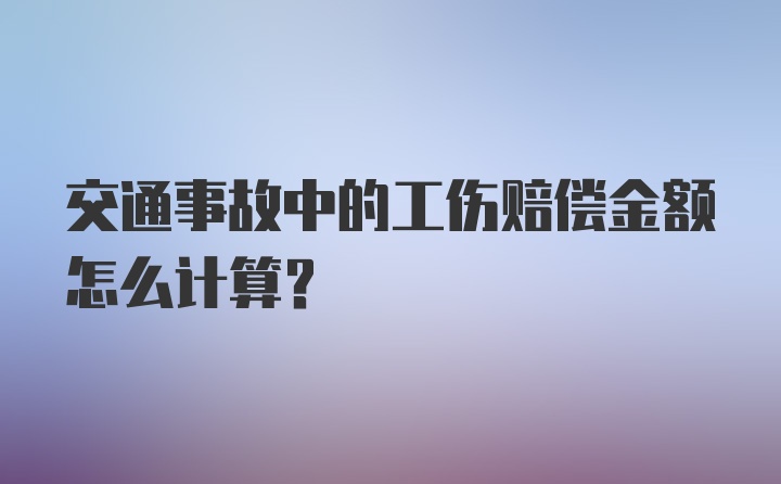 交通事故中的工伤赔偿金额怎么计算？