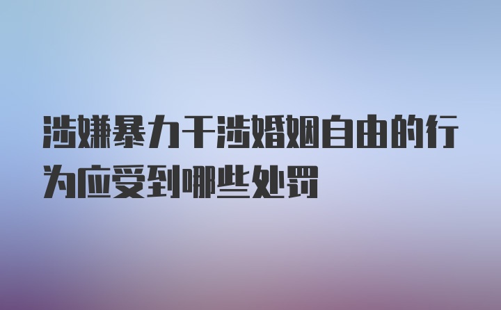 涉嫌暴力干涉婚姻自由的行为应受到哪些处罚