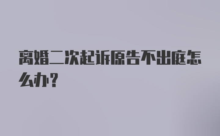 离婚二次起诉原告不出庭怎么办?