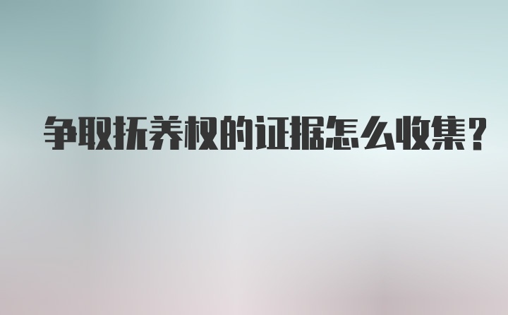 争取抚养权的证据怎么收集？