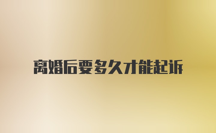 离婚后要多久才能起诉
