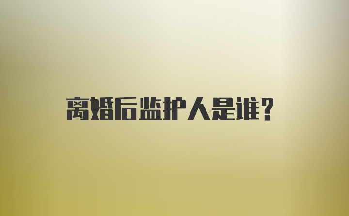 离婚后监护人是谁？