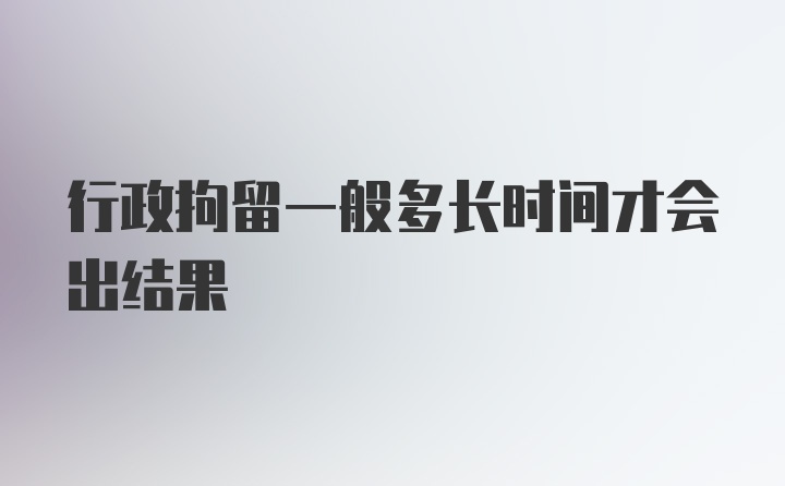 行政拘留一般多长时间才会出结果