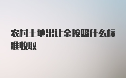 农村土地出让金按照什么标准收取