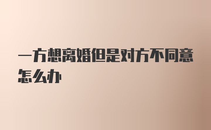 一方想离婚但是对方不同意怎么办