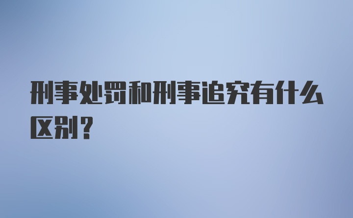 刑事处罚和刑事追究有什么区别？