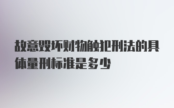 故意毁坏财物触犯刑法的具体量刑标准是多少