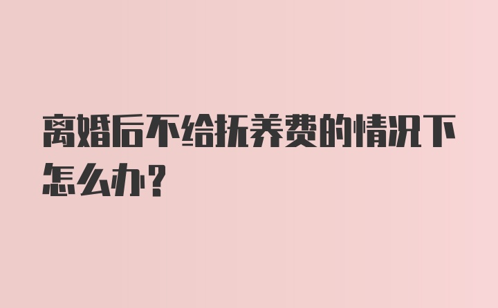 离婚后不给抚养费的情况下怎么办？