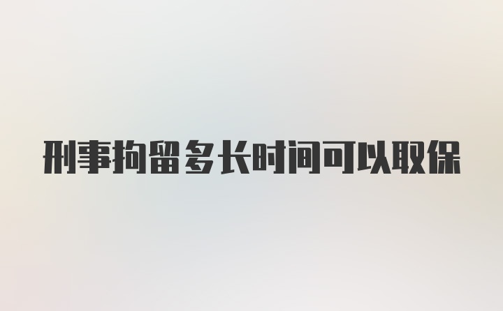 刑事拘留多长时间可以取保