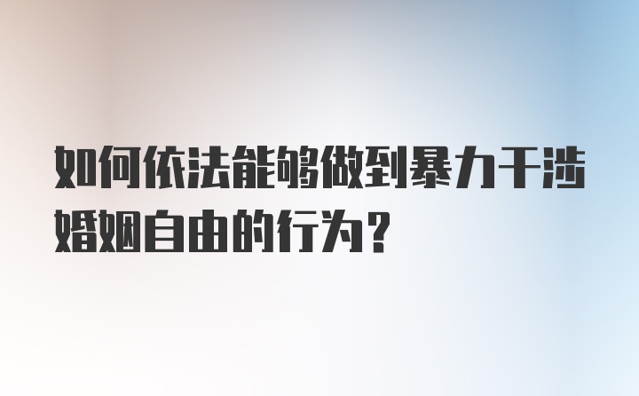 如何依法能够做到暴力干涉婚姻自由的行为?