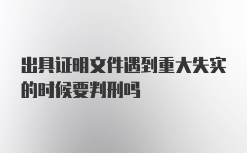 出具证明文件遇到重大失实的时候要判刑吗