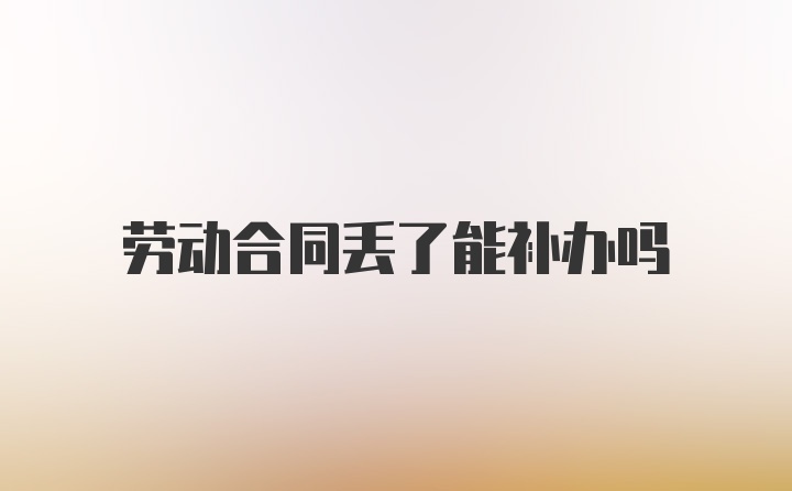 劳动合同丢了能补办吗