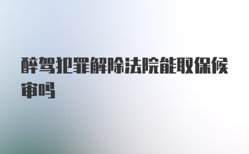 醉驾犯罪解除法院能取保候审吗