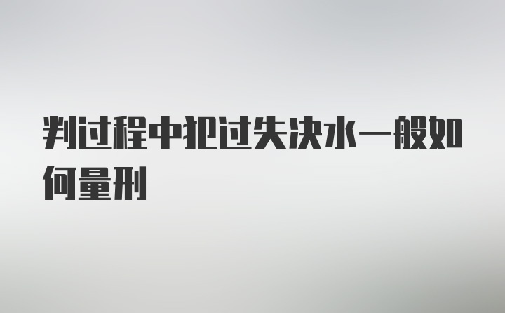 判过程中犯过失决水一般如何量刑