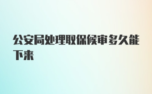 公安局处理取保候审多久能下来