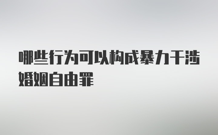 哪些行为可以构成暴力干涉婚姻自由罪