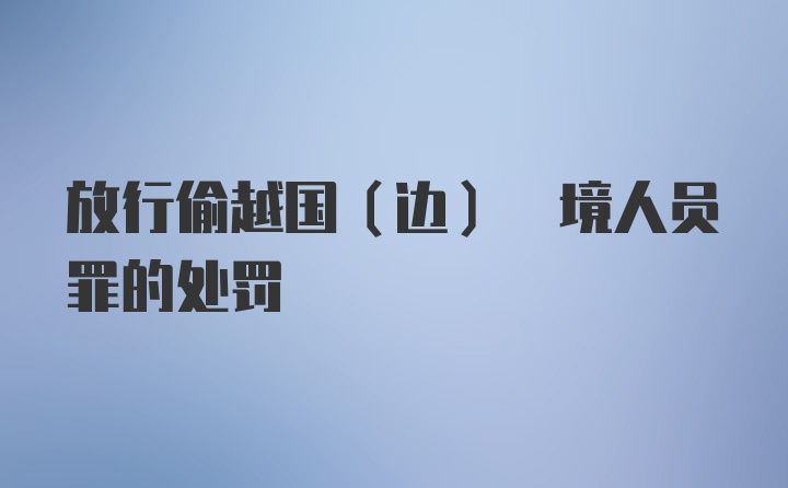 放行偷越国(边) 境人员罪的处罚