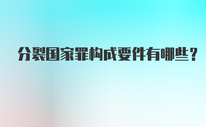 分裂国家罪构成要件有哪些？