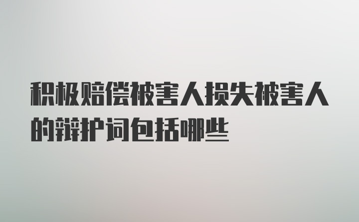 积极赔偿被害人损失被害人的辩护词包括哪些