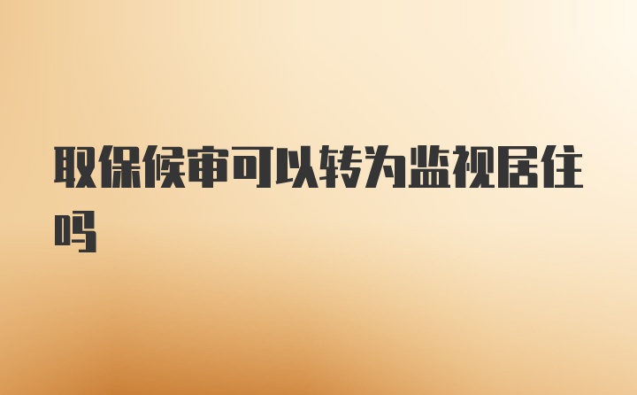 取保候审可以转为监视居住吗