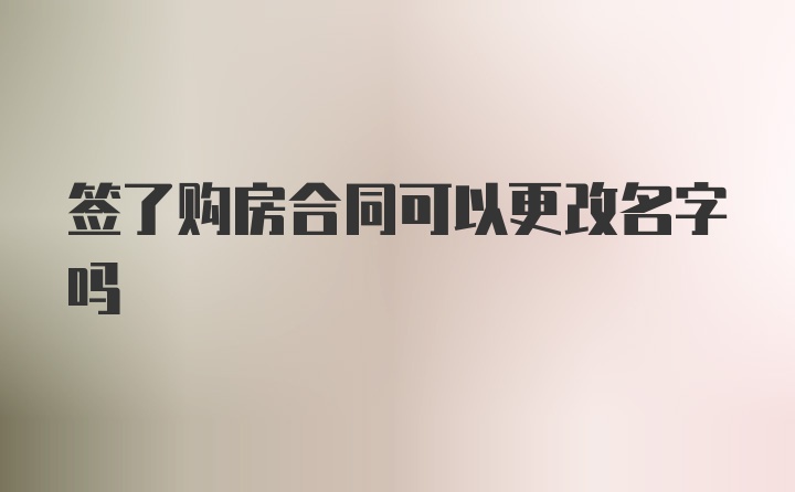 签了购房合同可以更改名字吗