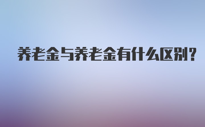 养老金与养老金有什么区别？