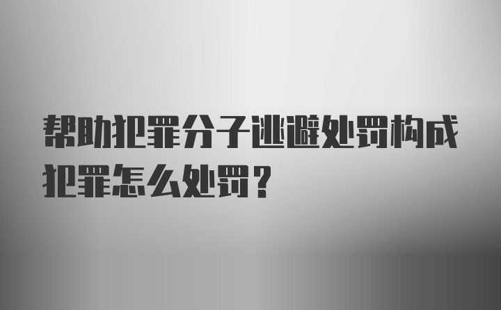 帮助犯罪分子逃避处罚构成犯罪怎么处罚？