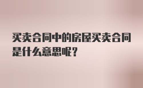 买卖合同中的房屋买卖合同是什么意思呢？