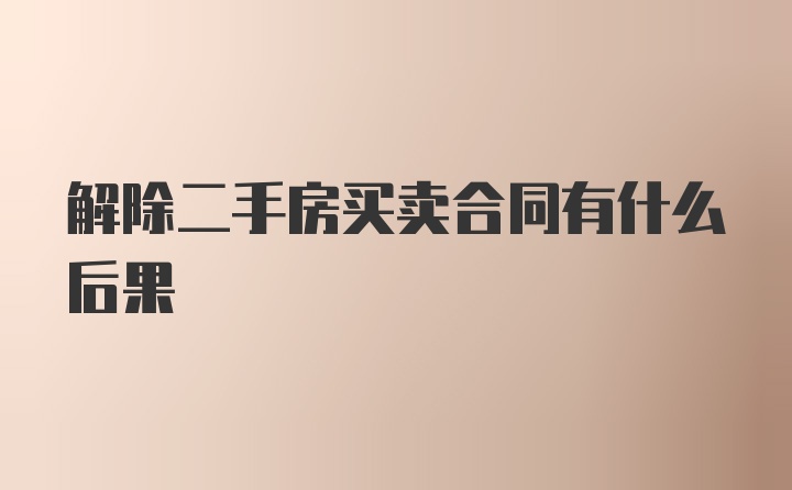 解除二手房买卖合同有什么后果