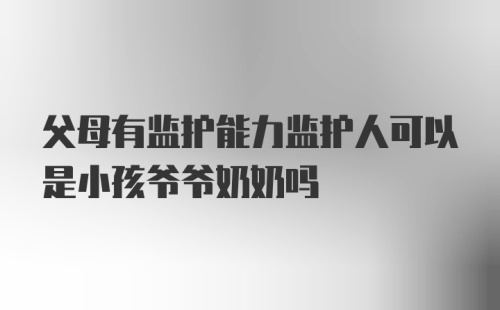 父母有监护能力监护人可以是小孩爷爷奶奶吗