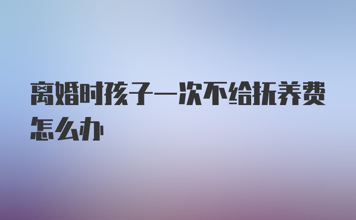 离婚时孩子一次不给抚养费怎么办