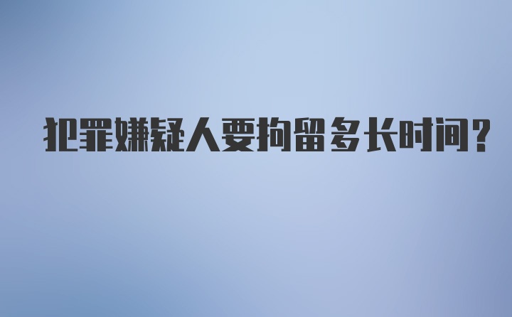 犯罪嫌疑人要拘留多长时间？