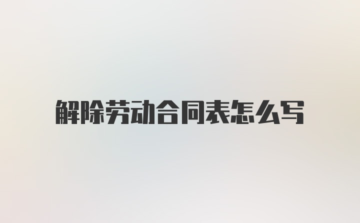 解除劳动合同表怎么写