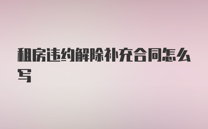 租房违约解除补充合同怎么写