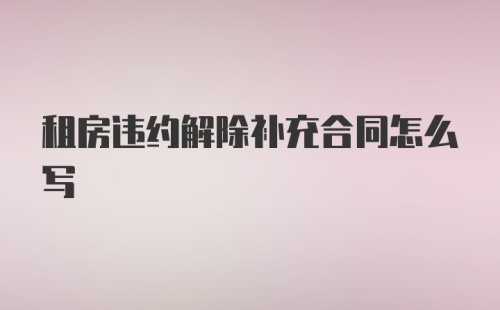 租房违约解除补充合同怎么写