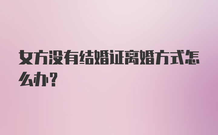 女方没有结婚证离婚方式怎么办？