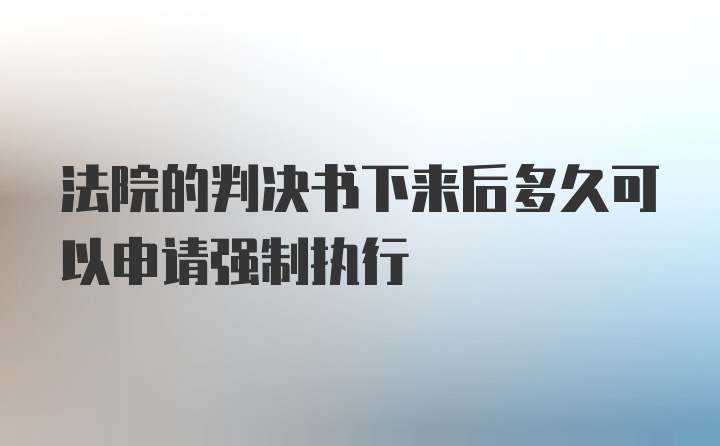 法院的判决书下来后多久可以申请强制执行