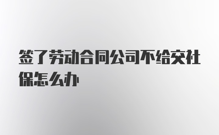 签了劳动合同公司不给交社保怎么办
