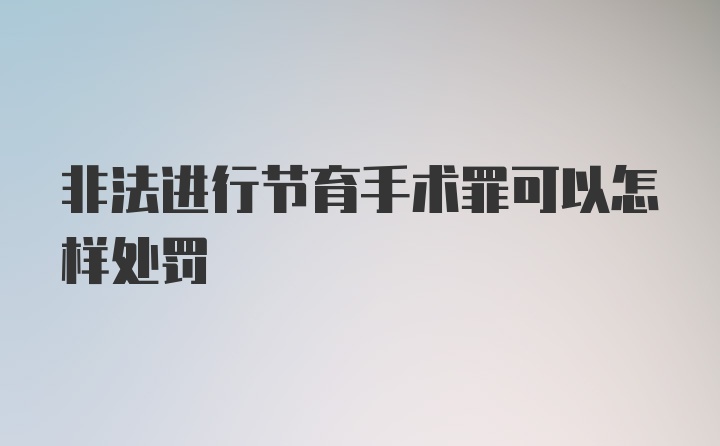 非法进行节育手术罪可以怎样处罚