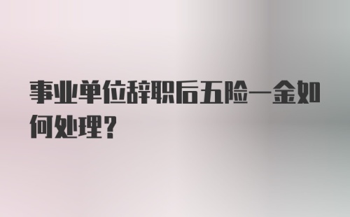 事业单位辞职后五险一金如何处理？