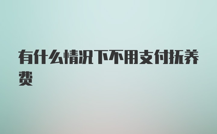 有什么情况下不用支付抚养费