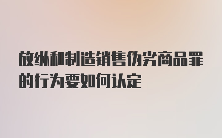 放纵和制造销售伪劣商品罪的行为要如何认定