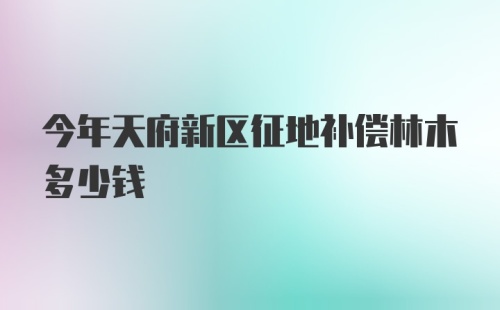 今年天府新区征地补偿林木多少钱