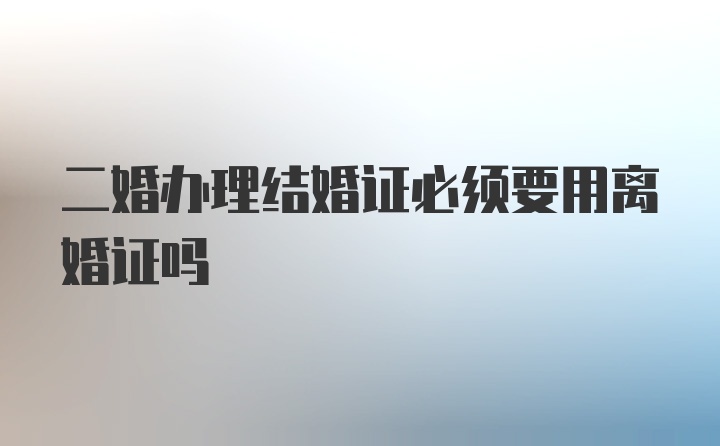 二婚办理结婚证必须要用离婚证吗