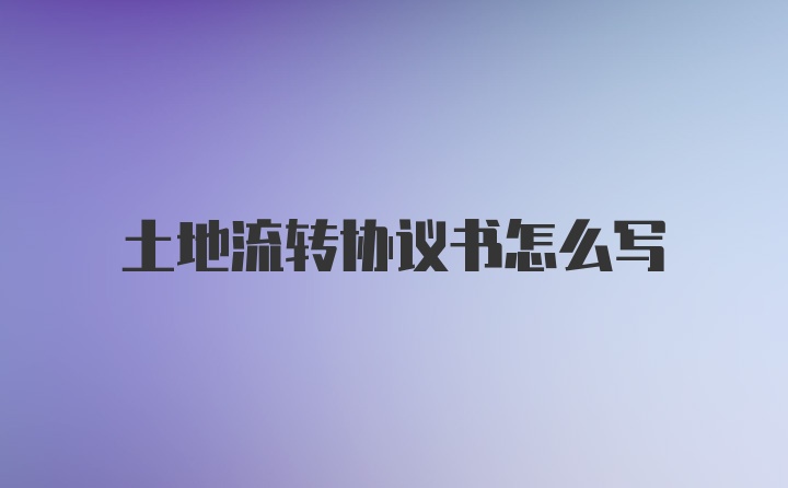 土地流转协议书怎么写