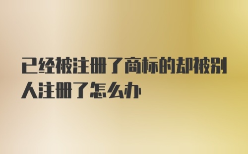 已经被注册了商标的却被别人注册了怎么办